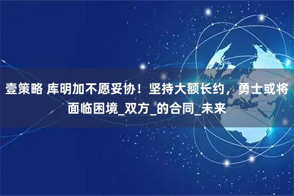 壹策略 库明加不愿妥协！坚持大额长约，勇士或将面临困境_双方_的合同_未来