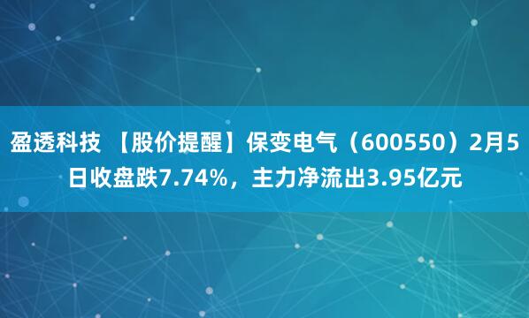 盈透科技 【股价提醒】保变电气（600550）2月5日收盘跌7.74%，主力净流出3.95亿元
