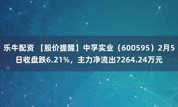 乐牛配资 【股价提醒】中孚实业（600595）2月5日收盘跌6.21%，主力净流出7264.24万元