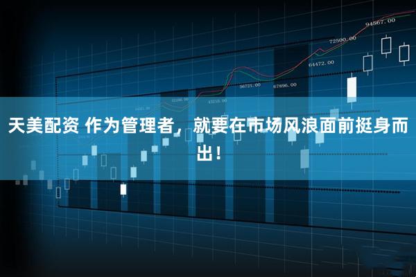 天美配资 作为管理者，就要在市场风浪面前挺身而出！