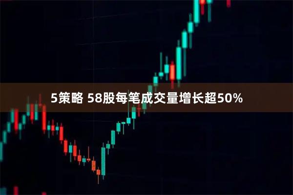 5策略 58股每笔成交量增长超50%