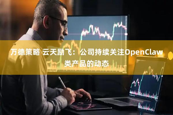 万德策略 云天励飞：公司持续关注OpenClaw类产品的动态