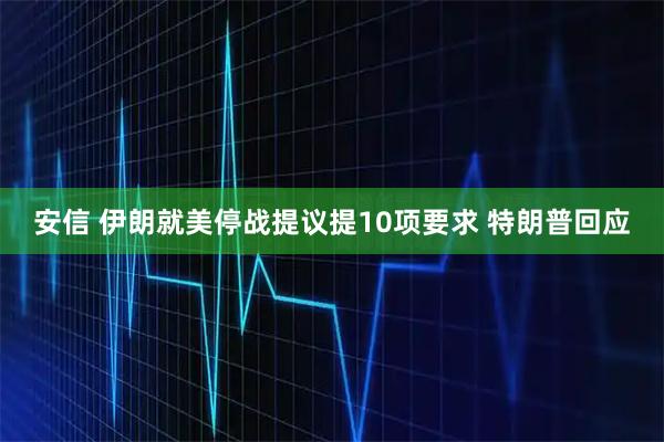 安信 伊朗就美停战提议提10项要求 特朗普回应