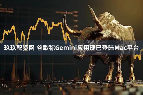 玖玖配资网 谷歌称Gemini应用现已登陆Mac平台