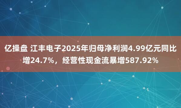 亿操盘 江丰电子2025年归母净利润4.99亿元同比增24.7%，经营性现金流暴增587.92%