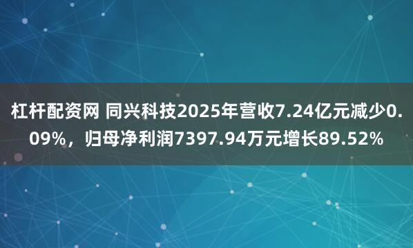 杠杆配资网 同兴科技2025年营收7.24亿元减少0.09%，归母净利润7397.94万元增长89.52%